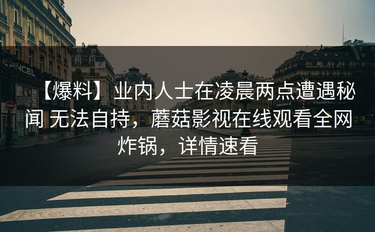 【爆料】业内人士在凌晨两点遭遇秘闻 无法自持，蘑菇影视在线观看全网炸锅，详情速看