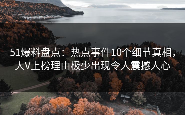 51爆料盘点:热点事件10个细节真相,大V上榜理由极少出现令人震撼人心 51爆料盘点:热点事件10个细节真相,大V上榜理由极少出现令人震撼人心
