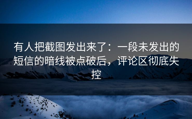 有人把截图发出来了：一段未发出的短信的暗线被点破后，评论区彻底失控