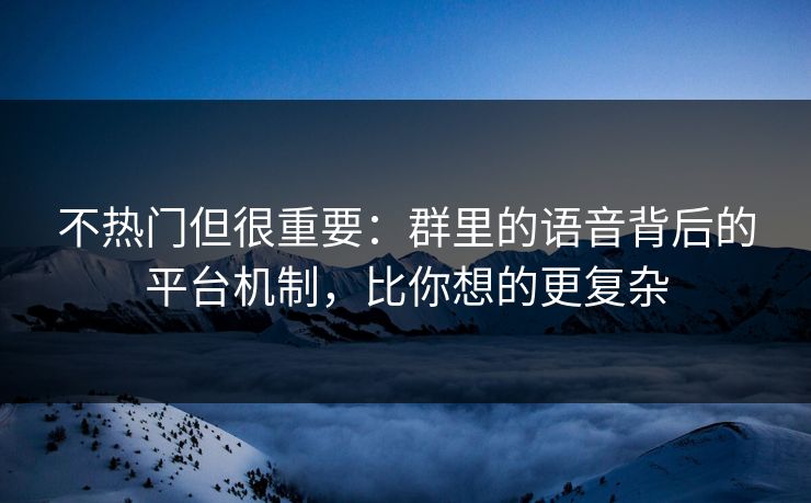 不热门但很重要:群里的语音背后的平台机制,比你想的更复杂 不热门但很重要:群里的语音背后的平台机制,比你想的更复杂