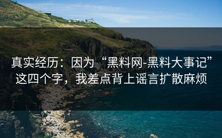 真实经历:因为“黑料网-黑料大事记”这四个字,我差点背上谣言扩散麻烦 真实经历:因为“黑料网-黑料大事记”这四个字,我差点背上谣言扩散麻烦