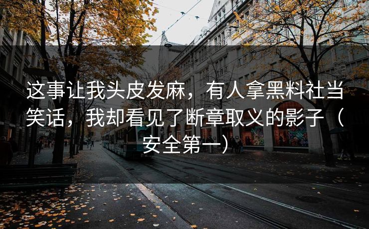 这事让我头皮发麻,有人拿黑料社当笑话,我却看见了断章取义的影子(安全第一) 这事让我头皮发麻,有人拿黑料社当笑话,我却看见了断章取义的影子(安全第一)