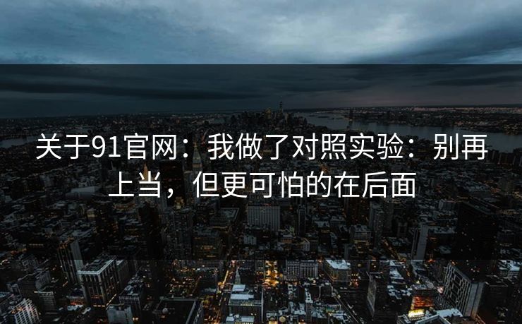 关于91官网：我做了对照实验：别再上当，但更可怕的在后面