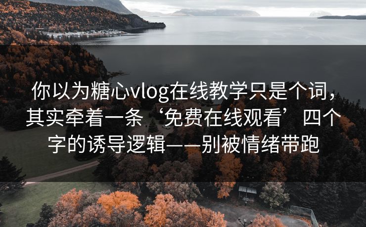 你以为糖心vlog在线教学只是个词,其实牵着一条‘免费在线观看’四个字的诱导逻辑——别被情绪带跑 你以为糖心vlog在线教学只是个词,其实牵着一条‘免费在线观看’四个字的诱导逻辑——别被情绪带跑