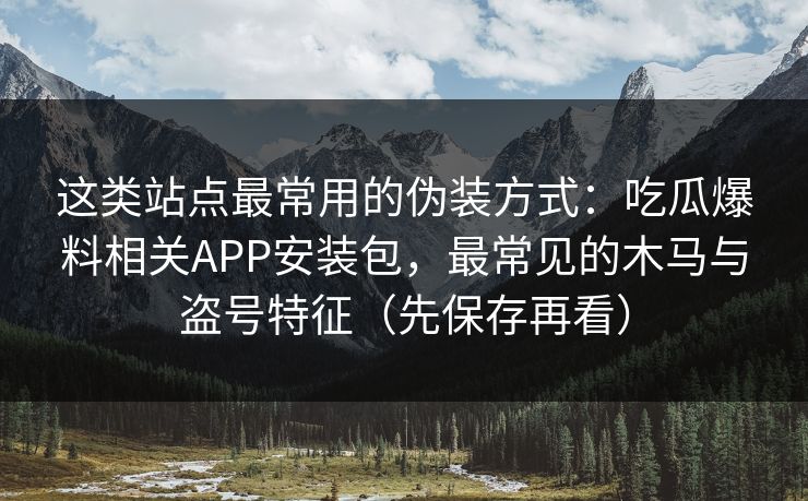 这类站点最常用的伪装方式:吃瓜爆料相关APP安装包,最常见的木马与盗号特征(先保存再看) 这类站点最常用的伪装方式:吃瓜爆料相关APP安装包,最常见的木马与盗号特征(先保存再看)