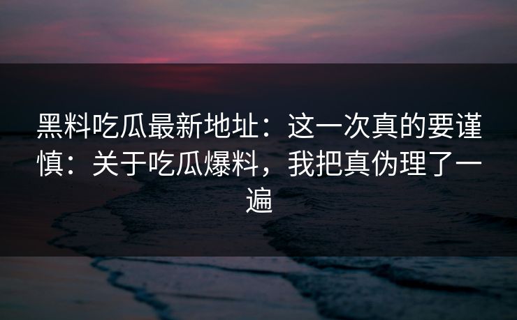 黑料吃瓜最新地址：这一次真的要谨慎：关于吃瓜爆料，我把真伪理了一遍