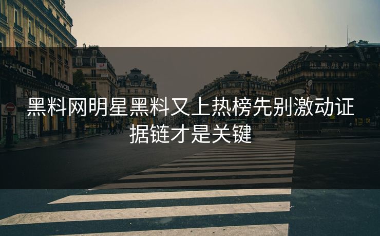 黑料网明星黑料又上热榜先别激动证据链才是关键 黑料网明星黑料又上热榜先别激动证据链才是关键