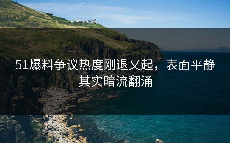 51爆料争议热度刚退又起,表面平静其实暗流翻涌 51爆料争议热度刚退又起,表面平静其实暗流翻涌