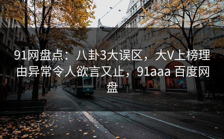 91网盘点:八卦3大误区,大V上榜理由异常令人欲言又止,91aaa 百度网盘 91网盘点:八卦3大误区,大V上榜理由异常令人欲言又止,91aaa 百度网盘
