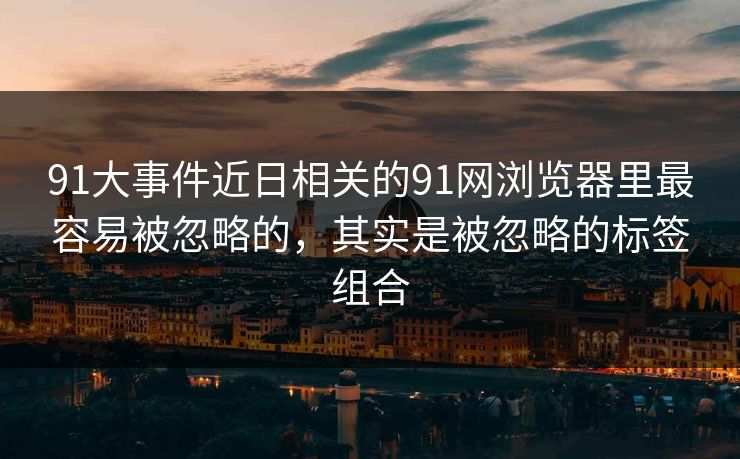 91大事件近日相关的91网浏览器里最容易被忽略的,其实是被忽略的标签组合 91大事件近日相关的91网浏览器里最容易被忽略的,其实是被忽略的标签组合