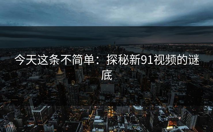 今天这条不简单:探秘新91视频的谜底 今天这条不简单:探秘新91视频的谜底
